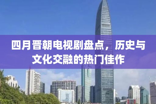 四月晉朝電視劇盤點,歷史與文化交融的熱門佳作