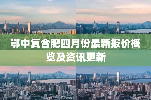 鄂中復合肥四月份最新報價概覽及資訊更新