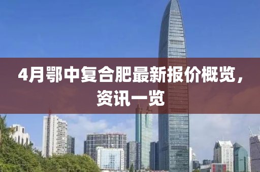 4月鄂中復合肥最新報價概覽,資訊一覽