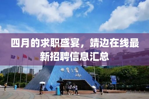 四月的求職盛宴，靖邊在線最新招聘信息匯總