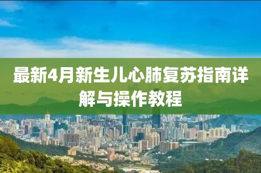 最新4月新生兒心肺復(fù)蘇指南詳解與操作教程