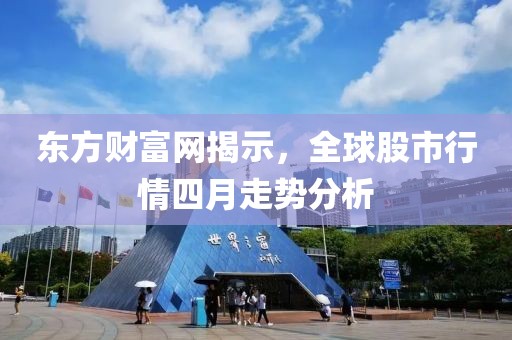 東方財(cái)富網(wǎng)揭示,全球股市行情四月走勢(shì)分析
