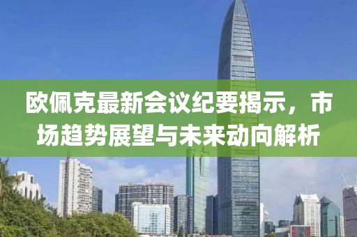 歐佩克最新會(huì)議紀(jì)要揭示,市場(chǎng)趨勢(shì)展望與未來(lái)動(dòng)向解析