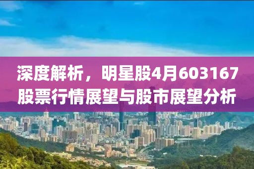 深度解析,明星股4月603167股票行情展望與股市展望分析