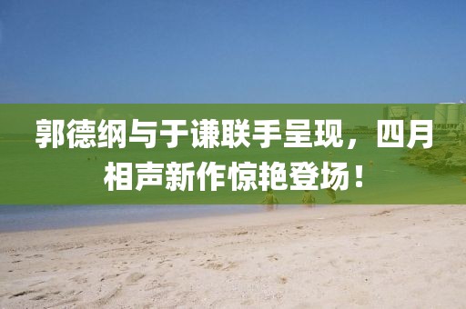 郭德綱與于謙聯手呈現,四月相聲新作驚艷登場!