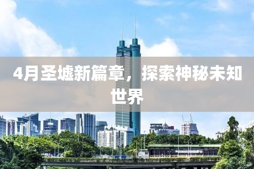 4月圣墟新篇章,探索神秘未知世界
