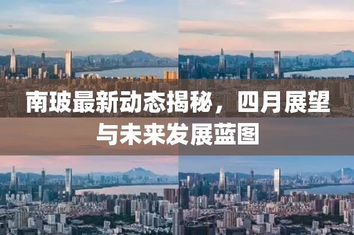 南玻最新動態揭秘,四月展望與未來發展藍圖