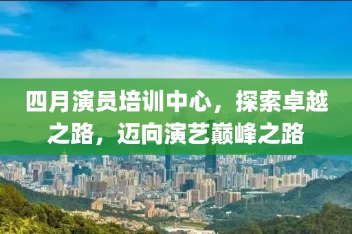 四月演員培訓中心，探索卓越之路，邁向演藝巔峰之路