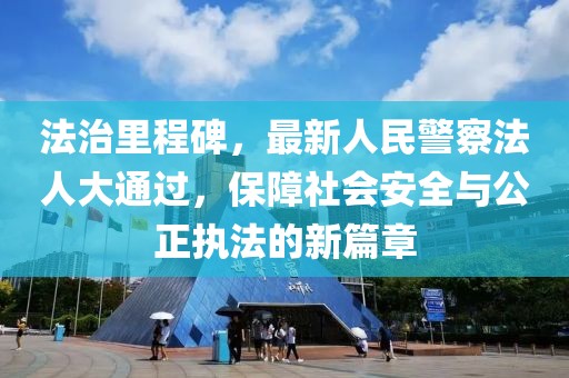 法治里程碑，最新人民警察法人大通過，保障社會安全與公正執法的新篇章