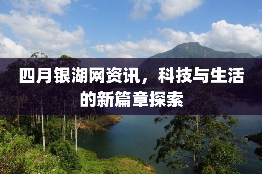 四月銀湖網資訊,科技與生活的新篇章探索