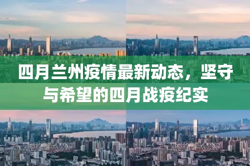 四月蘭州疫情最新動態,堅守與希望的四月戰疫紀實