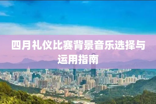 四月禮儀比賽背景音樂選擇與運用指南