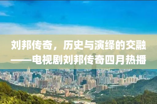 劉邦傳奇,歷史與演繹的交融——電視劇劉邦傳奇四月熱播