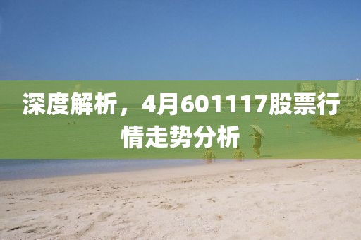 深度解析,4月601117股票行情走勢分析