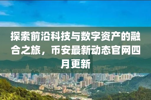 探索前沿科技與數字資產的融合之旅，幣安最新動態官網四月更新