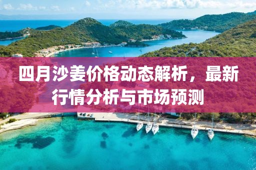 四月沙姜價格動態解析，最新行情分析與市場預測