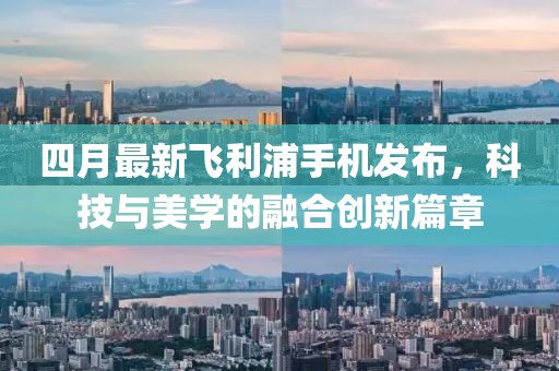 四月最新飛利浦手機發布,科技與美學的融合創新篇章