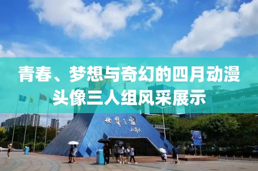 青春、夢想與奇幻的四月動漫頭像三人組風(fēng)采展示