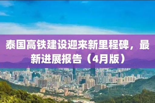 泰國高鐵建設迎來新里程碑,最新進展報告(4月版)