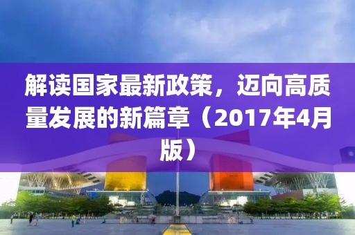 解讀國家最新政策,邁向高質(zhì)量發(fā)展的新篇章(2017年4月版)