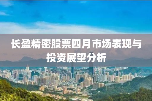 長盈精密股票四月市場表現(xiàn)與投資展望分析