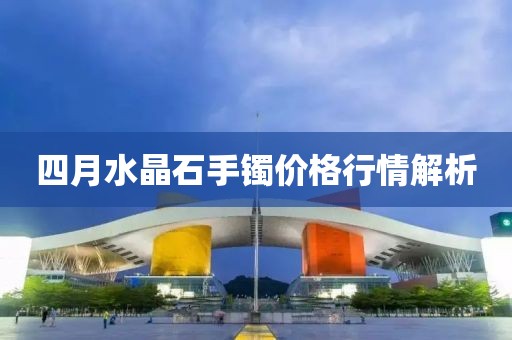 四月水晶石手鐲價格行情解析
