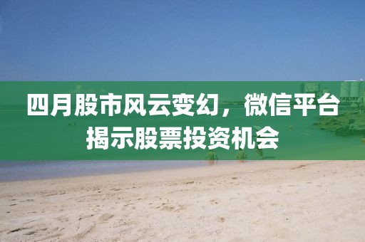四月股市風云變幻，微信平臺揭示股票投資機會