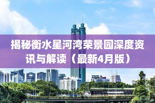揭秘衡水星河灣榮景園深度資訊與解讀(最新4月版)