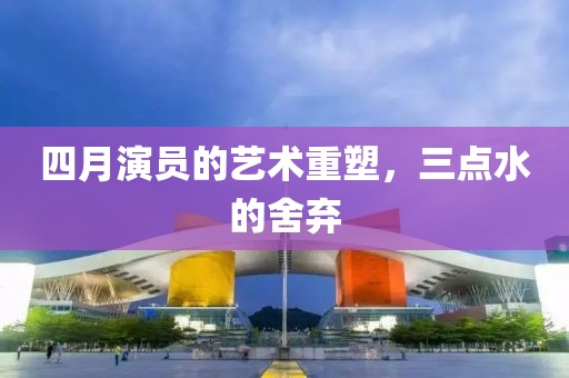 四月演員的藝術(shù)重塑,三點(diǎn)水的舍棄