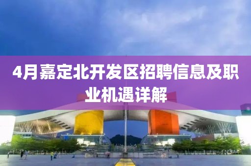 4月嘉定北開發區招聘信息及職業機遇詳解