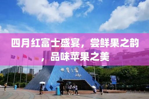四月紅富士盛宴,嘗鮮果之韻,品味蘋果之美