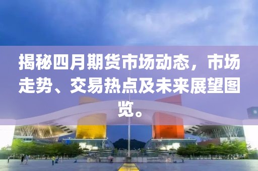 揭秘四月期貨市場動態,市場走勢、交易熱點及未來展望圖覽。