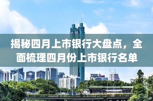 揭秘四月上市銀行大盤點，全面梳理四月份上市銀行名單