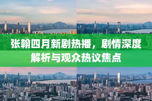 張翰四月新劇熱播,劇情深度解析與觀眾熱議焦點