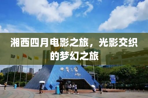 湘西四月電影之旅,光影交織的夢幻之旅