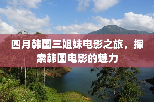 四月韓國三姐妹電影之旅,探索韓國電影的魅力