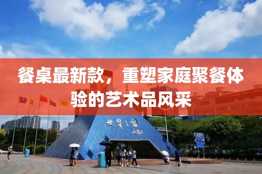 餐桌最新款,重塑家庭聚餐體驗的藝術品風采