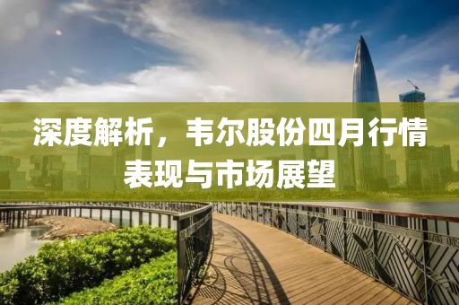 深度解析,韋爾股份四月行情表現與市場展望