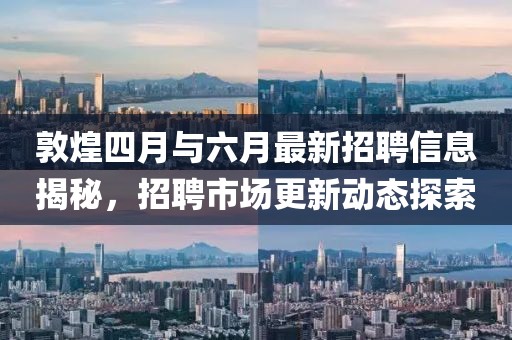 敦煌四月與六月最新招聘信息揭秘,招聘市場(chǎng)更新動(dòng)態(tài)探索