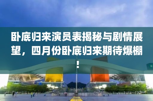 臥底歸來演員表揭秘與劇情展望,四月份臥底歸來期待爆棚!