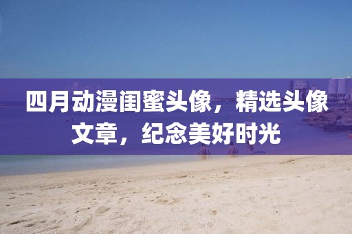 四月動漫閨蜜頭像,精選頭像文章,紀念美好時光