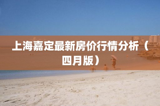 上海嘉定最新房價行情分析(四月版)