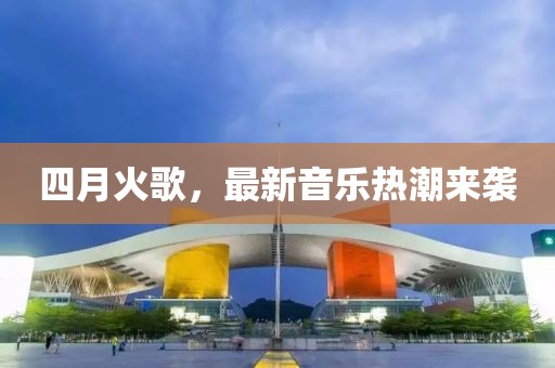 四月火歌，最新音樂熱潮來襲