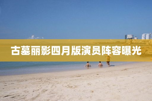 古墓麗影四月版演員陣容曝光