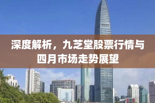 深度解析,九芝堂股票行情與四月市場走勢展望