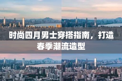 時尚四月男士穿搭指南,打造春季潮流造型