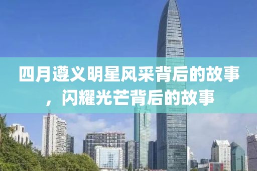 四月遵義明星風采背后的故事,閃耀光芒背后的故事