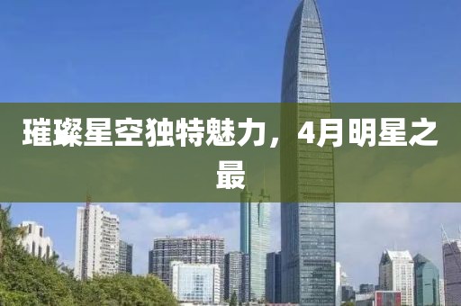 璀璨星空獨特魅力，4月明星之最