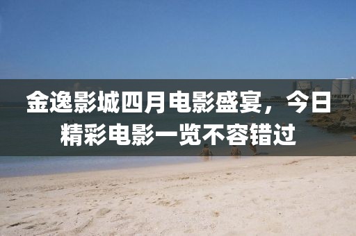 金逸影城四月電影盛宴,今日精彩電影一覽不容錯過