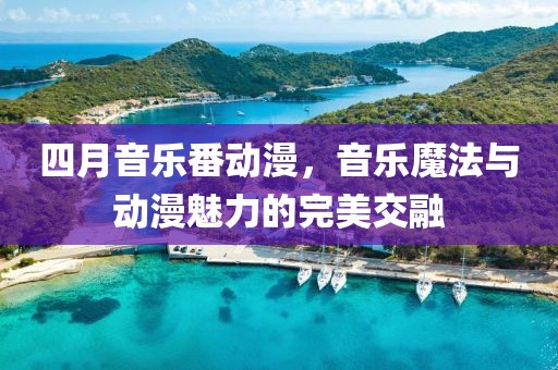 四月音樂番動漫,音樂魔法與動漫魅力的完美交融